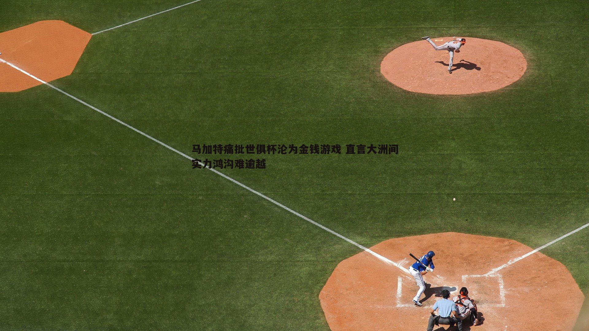 马加特痛批世俱杯沦为金钱游戏 直言大洲间实力鸿沟难逾越