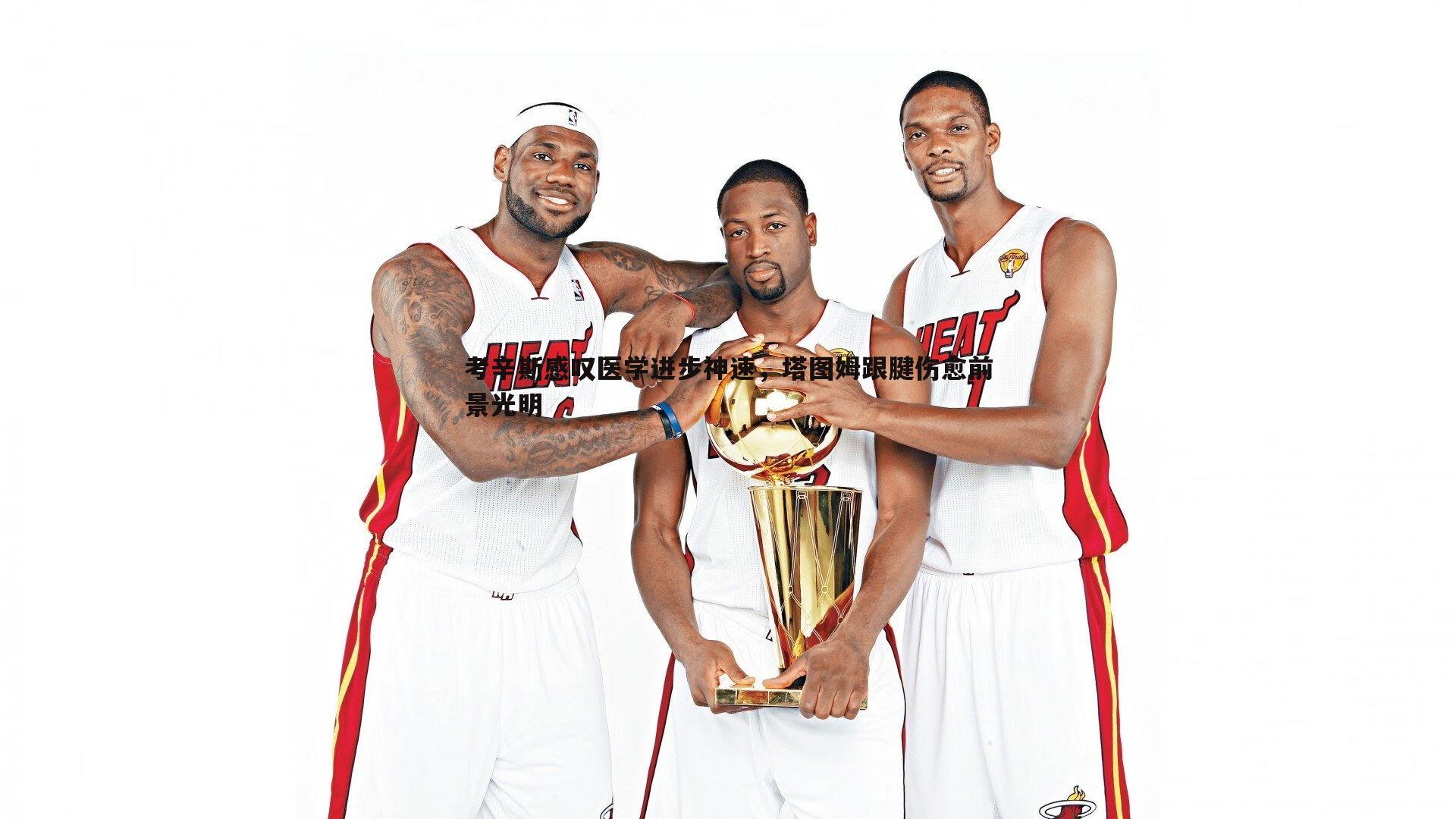 考辛斯感叹医学进步神速，塔图姆跟腱伤愈前景光明