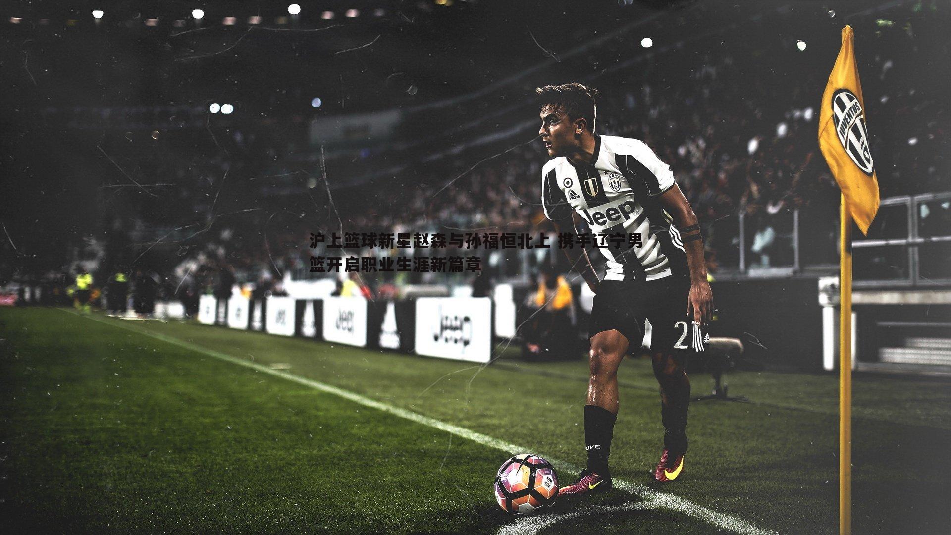 沪上篮球新星赵森与孙福恒北上 携手辽宁男篮开启职业生涯新篇章