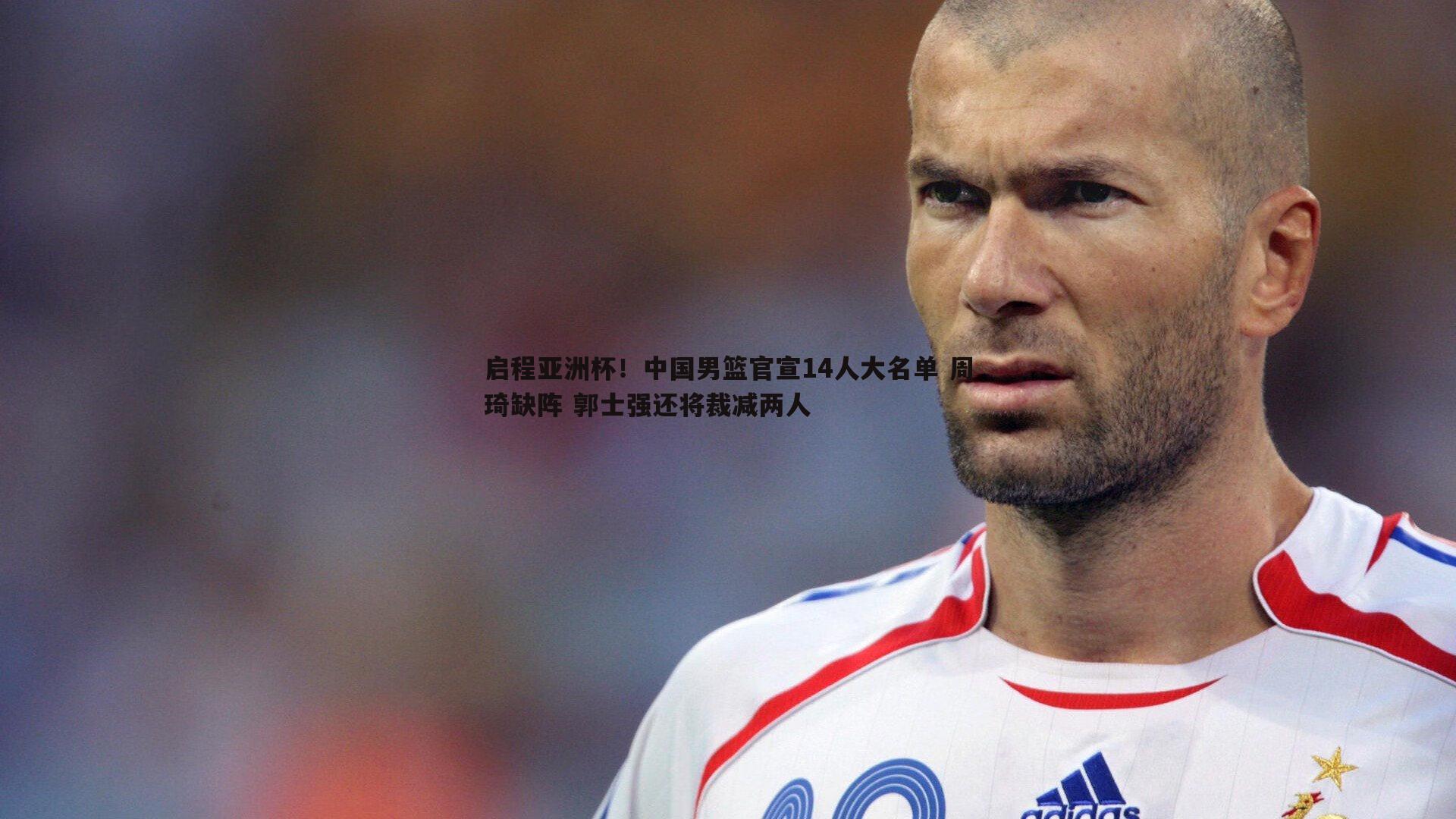 启程亚洲杯！中国男篮官宣14人大名单 周琦缺阵 郭士强还将裁减两人