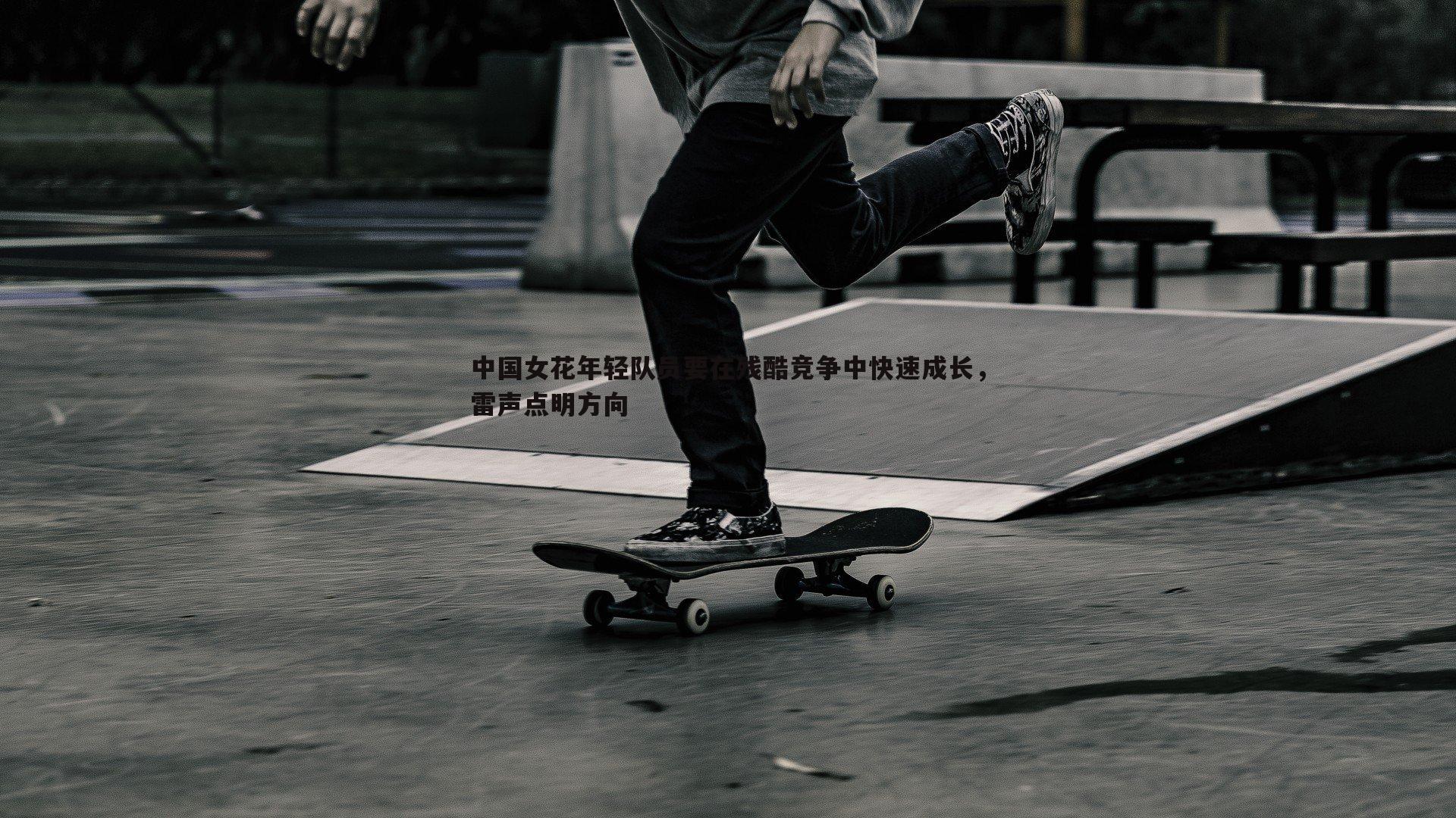 中国女花年轻队员要在残酷竞争中快速成长,雷声点明方向