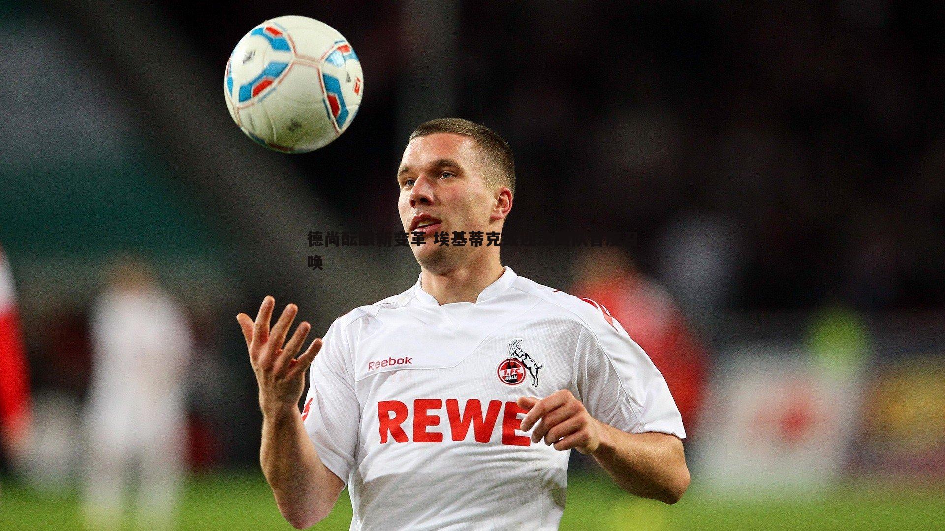 德尚酝酿新变革 埃基蒂克或迎法国队首度召唤