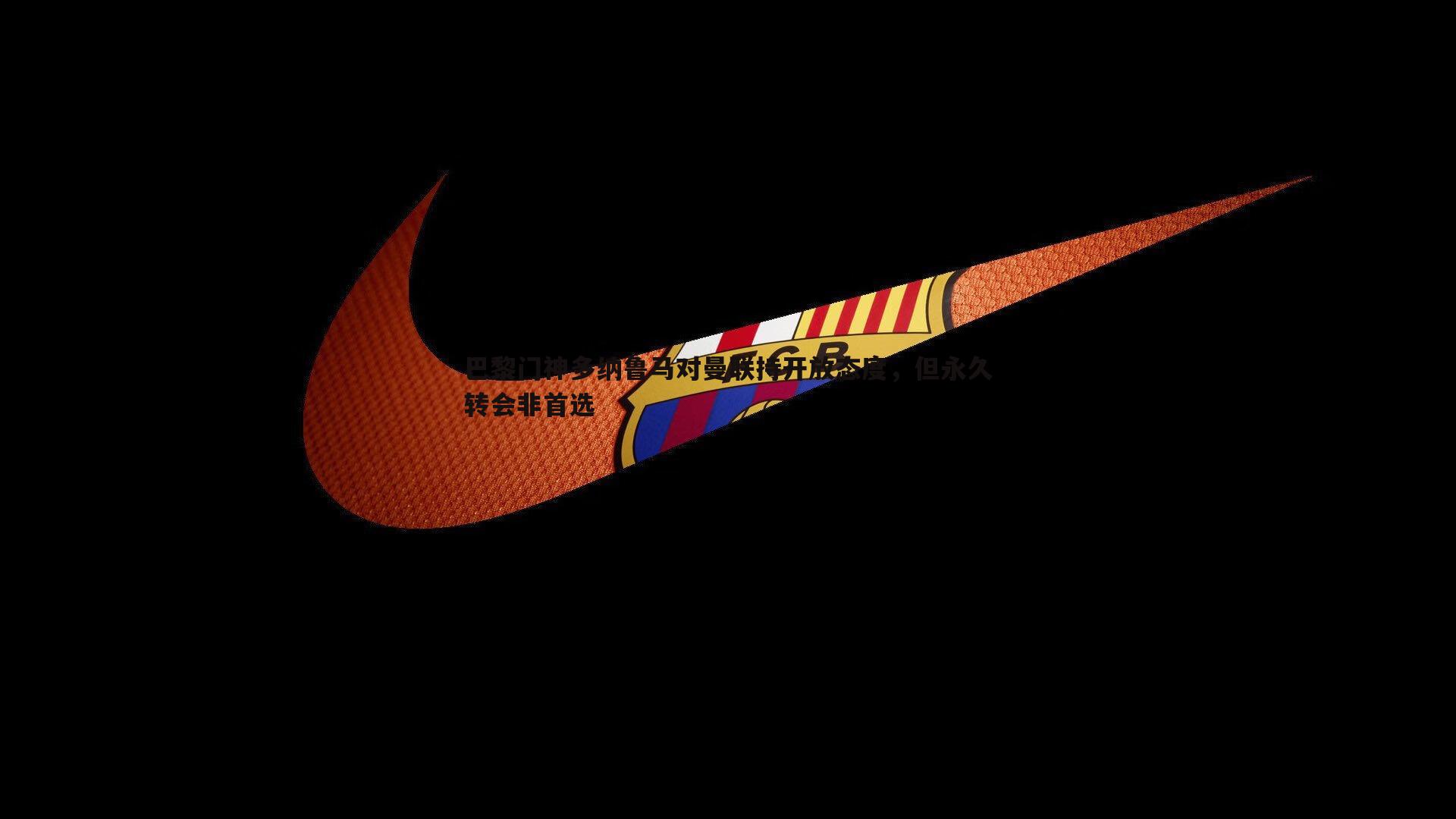 巴黎门神多纳鲁马对曼联持开放态度，但永久转会非首选