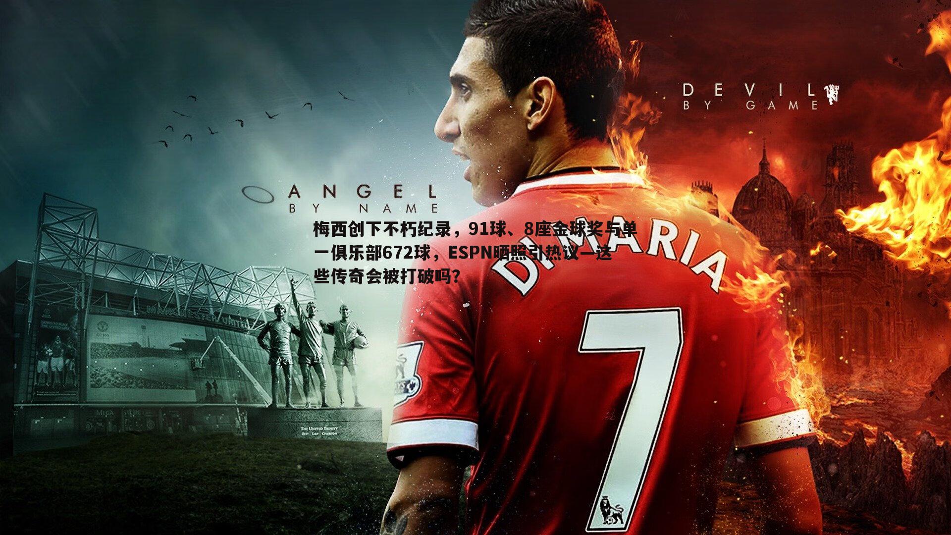 梅西创下不朽纪录,91球、8座金球奖与单一俱乐部672球,ESPN晒照引热议—这些传奇会被打破吗?