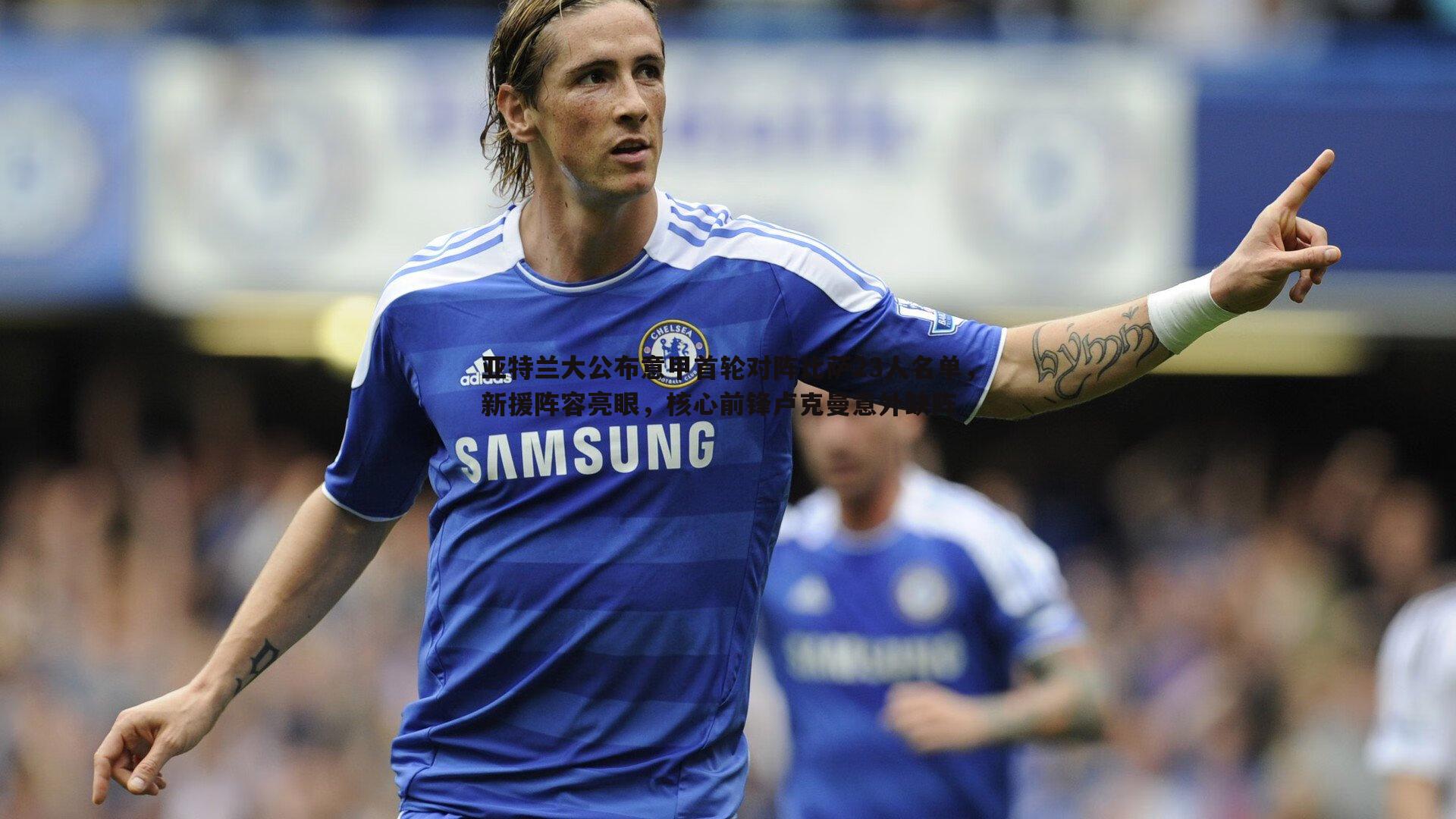 亚特兰大公布意甲首轮对阵比萨23人名单，新援阵容亮眼，核心前锋卢克曼意外缺阵