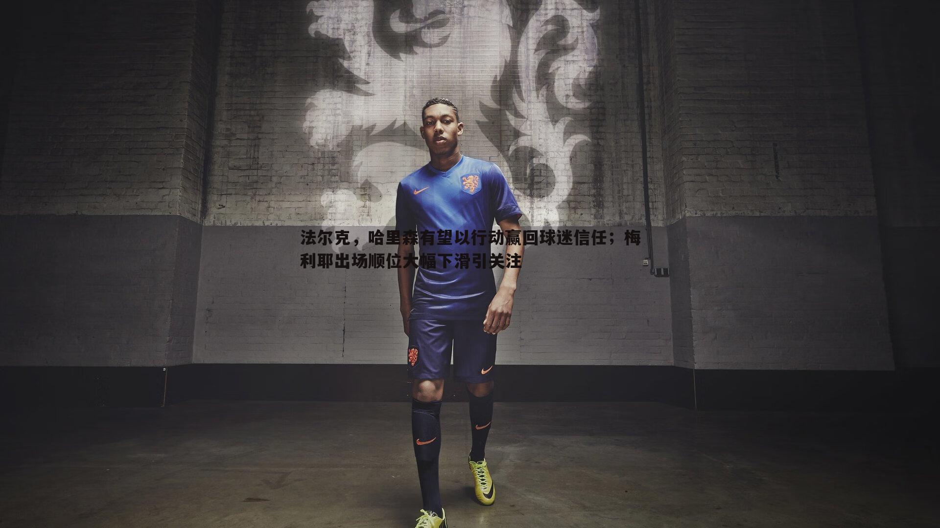 法尔克,哈里森有望以行动赢回球迷信任;梅利耶出场顺位大幅下滑引关注